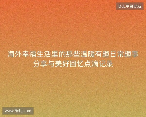 海外幸福生活里的那些温暖有趣日常趣事分享与美好回忆点滴记录