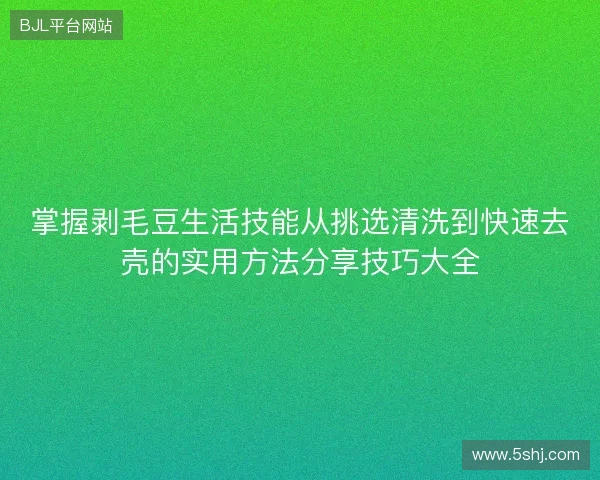 掌握剥毛豆生活技能从挑选清洗到快速去壳的实用方法分享技巧大全